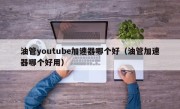 油管youtube加速器哪个好（油管加速器哪个好用）