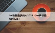 ins粉丝最多的人2023（ins粉丝最多的人是）