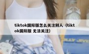 tiktok国际版怎么关注别人（tiktok国际版 无法关注）