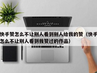 快手赞怎么不让别人看到别人给我的赞（快手怎么不让别人看到我赞过的作品）