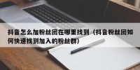 抖音怎么加粉丝团在哪里找到（抖音粉丝团如何快速找到加入的粉丝群）