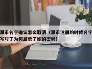 派币名字确认怎么取消（派币注册的时候名字写对了为何显示了她的密码）