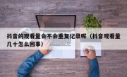 抖音的观看量会不会重复记录呢（抖音观看量几十怎么回事）