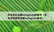 华为怎么注册instagram的账号（华为手机如何注册instagram账号）