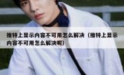 推特上显示内容不可用怎么解决（推特上显示内容不可用怎么解决呢）