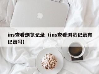 ins查看浏览记录（ins查看浏览记录有记录吗）