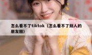 怎么看不了tiktok（怎么看不了别人的朋友圈）