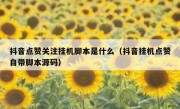 抖音点赞关注挂机脚本是什么（抖音挂机点赞自带脚本源码）