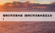 推特打开没有内容（推特打开没有内容怎么办）