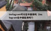 instagram可以在中国用吗（instagram在中国能用吗?）