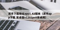 派币下载地址app1.42版本（派币app下载 安卓版v1282pc6安卓网）