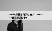 twitter看不见关注的人（twitter看不到关注者）