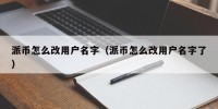 派币怎么改用户名字（派币怎么改用户名字了）