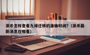 派币怎样查看九绿迁移的准确时间?（派币最新消息在哪看）