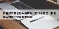抖音好友显示加入我的粉丝群什么意思（抖音加入粉丝团好友能看到吗）