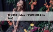 如何登录tiktok（安卓如何登录tiktok）