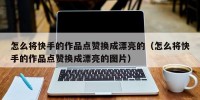 怎么将快手的作品点赞换成漂亮的（怎么将快手的作品点赞换成漂亮的图片）