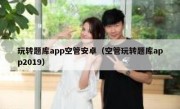 玩转题库app空管安卓（空管玩转题库app2019）