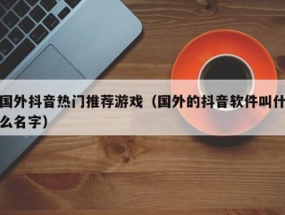 国外抖音热门推荐游戏（国外的抖音软件叫什么名字）