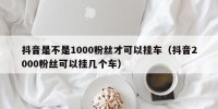 抖音是不是1000粉丝才可以挂车（抖音2000粉丝可以挂几个车）