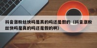 抖音涨粉丝快吗是真的吗还是假的（抖音涨粉丝快吗是真的吗还是假的啊）