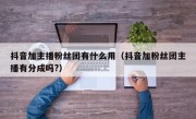 抖音加主播粉丝团有什么用（抖音加粉丝团主播有分成吗?）