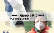 tiktok一万播放多少钱（tiktok一万播放多少钱?）