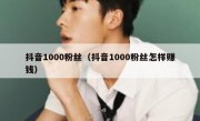 抖音1000粉丝（抖音1000粉丝怎样赚钱）