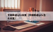 中国联通iptv设置（中国联通iptv怎么设置）