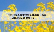twitter不能关注别人和喜欢（twitter不让别人看见关注）