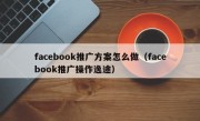 facebook推广方案怎么做（facebook推广操作逸途）