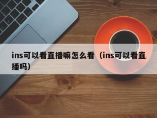 ins可以看直播嘛怎么看（ins可以看直播吗）