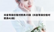 抖音等级价格对照表39级（抖音等级价格对照表42级）
