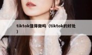 tiktok值得做吗（tiktok的好处）