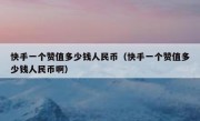快手一个赞值多少钱人民币（快手一个赞值多少钱人民币啊）