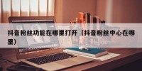 抖音粉丝功能在哪里打开（抖音粉丝中心在哪里）