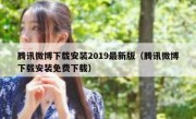 腾讯微博下载安装2019最新版（腾讯微博下载安装免费下载）