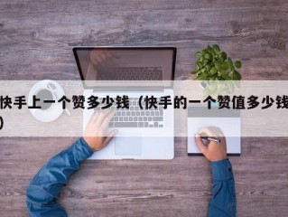 快手上一个赞多少钱（快手的一个赞值多少钱）