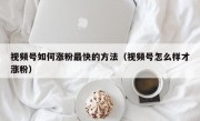 视频号如何涨粉最快的方法（视频号怎么样才涨粉）