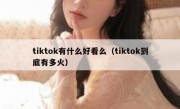 tiktok有什么好看么（tiktok到底有多火）