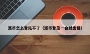 派币怎么登陆不了（派币登录一会就出错）
