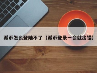 派币怎么登陆不了（派币登录一会就出错）