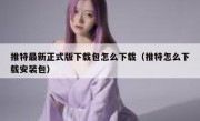 推特最新正式版下载包怎么下载（推特怎么下载安装包）