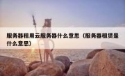 服务器租用云服务器什么意思（服务器租赁是什么意思）