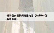 推特怎么看新闻推送内容（twitter怎么看新闻）