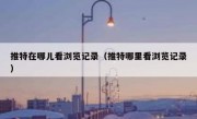 推特在哪儿看浏览记录（推特哪里看浏览记录）