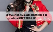 油管youtube安卓破解版在哪可以下载（youtube破解下载手机版）
