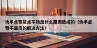 快手点赞赞点不动是什么原因造成的（快手点赞不显示的解决方法）