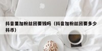 抖音里加粉丝团要钱吗（抖音加粉丝团要多少抖币）