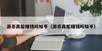 派币真能赚钱吗知乎（派币真能赚钱吗知乎）